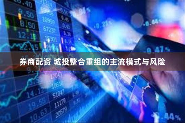 券商配资 城投整合重组的主流模式与风险
