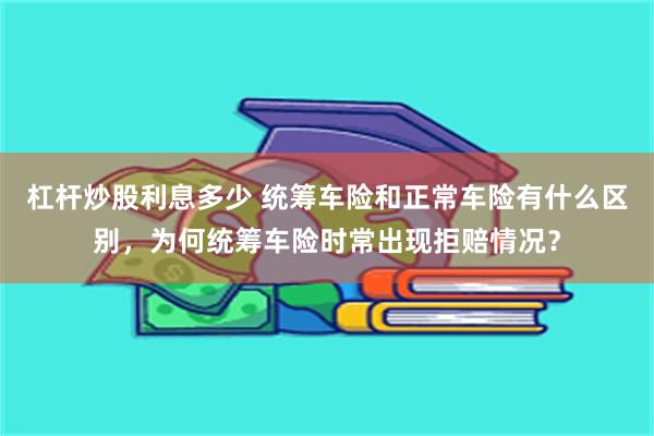 杠杆炒股利息多少 统筹车险和正常车险有什么区别，为何统筹车险时常出现拒赔情况？
