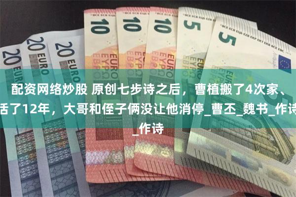 配资网络炒股 原创七步诗之后，曹植搬了4次家、活了12年，大哥和侄子俩没让他消停_曹丕_魏书_作诗