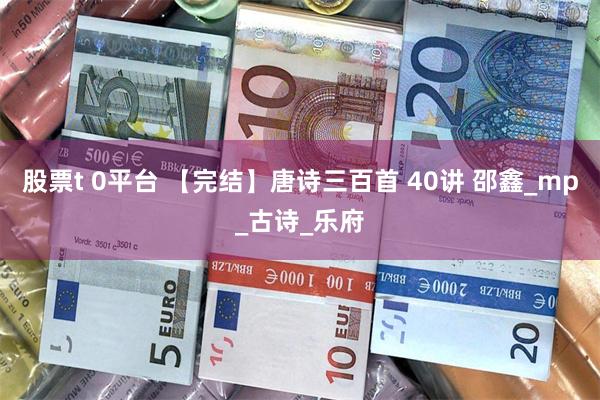 股票t 0平台 【完结】唐诗三百首 40讲 邵鑫_mp_古诗_乐府