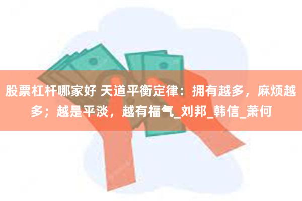 股票杠杆哪家好 天道平衡定律：拥有越多，麻烦越多；越是平淡，越有福气_刘邦_韩信_萧何