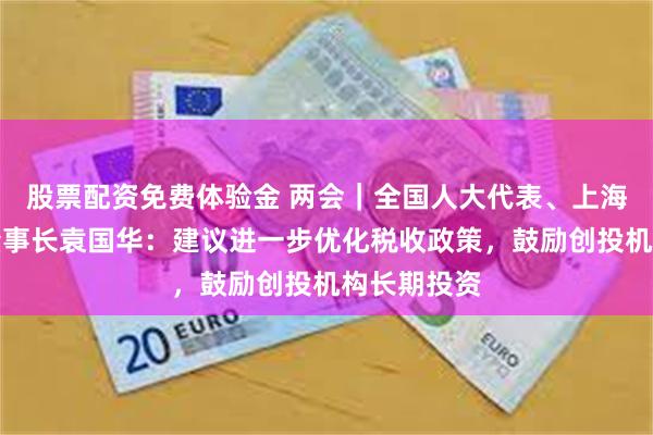 股票配资免费体验金 两会｜全国人大代表、上海国投公司董事长袁国华：建议进一步优化税收政策，鼓励创投机构长期投资