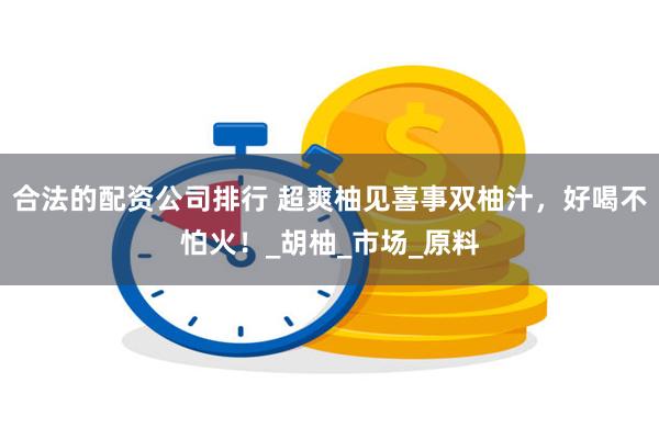 合法的配资公司排行 超爽柚见喜事双柚汁，好喝不怕火！_胡柚_市场_原料