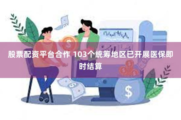 股票配资平台合作 103个统筹地区已开展医保即时结算