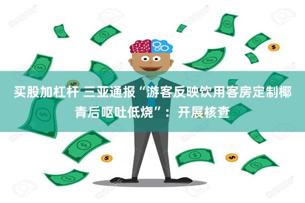 买股加杠杆 三亚通报“游客反映饮用客房定制椰青后呕吐低烧”：开展核查