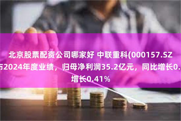 北京股票配资公司哪家好 中联重科(000157.SZ)发布2024年度业绩，归母净利润35.2亿元，同比增长0.41%