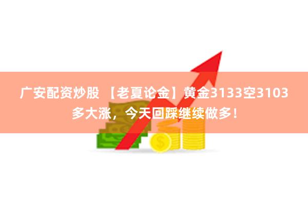 广安配资炒股 【老夏论金】黄金3133空3103多大涨，今天回踩继续做多！