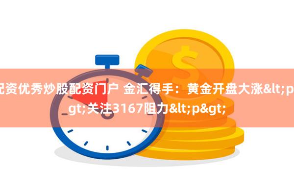 配资优秀炒股配资门户 金汇得手：黄金开盘大涨<p>关注3167阻力<p>