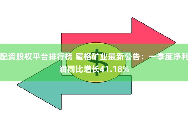 配资股权平台排行榜 藏格矿业最新公告：一季度净利润同比增长41.18%