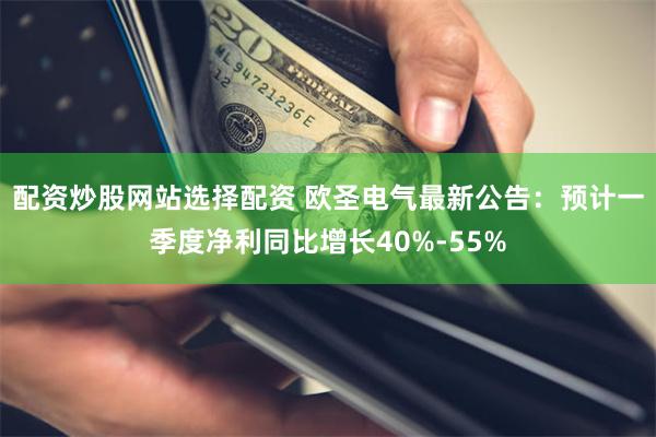 配资炒股网站选择配资 欧圣电气最新公告：预计一季度净利同比增长40%-55%