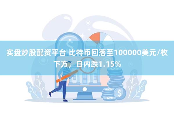 实盘炒股配资平台 比特币回落至100000美元/枚下方，日内跌1.15%