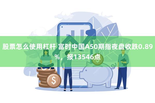 股票怎么使用杠杆 富时中国A50期指夜盘收跌0.89%，报13546点