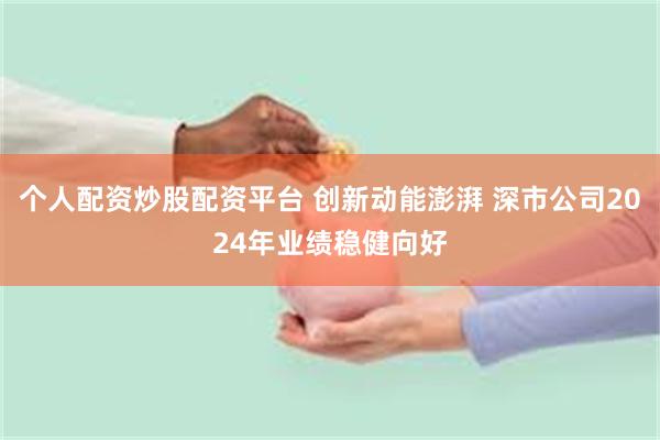 个人配资炒股配资平台 创新动能澎湃 深市公司2024年业绩稳健向好