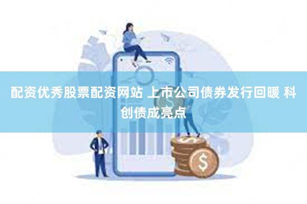 配资优秀股票配资网站 上市公司债券发行回暖 科创债成亮点