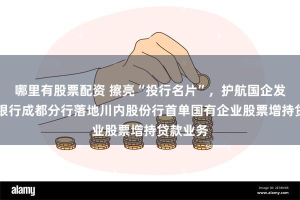 哪里有股票配资 擦亮“投行名片”，护航国企发展|兴业银行成都分行落地川内股份行首单国有企业股票增持贷款业务