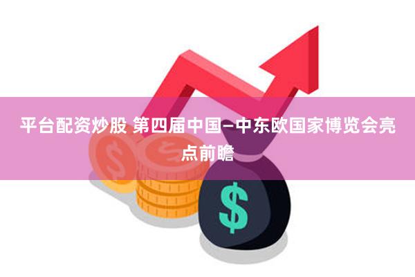 平台配资炒股 第四届中国—中东欧国家博览会亮点前瞻