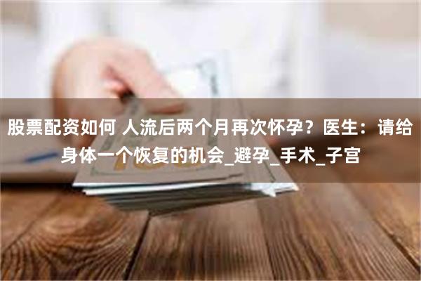 股票配资如何 人流后两个月再次怀孕？医生：请给身体一个恢复的机会_避孕_手术_子宫