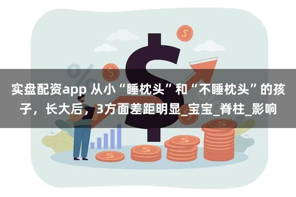 实盘配资app 从小“睡枕头”和“不睡枕头”的孩子，长大后，3方面差距明显_宝宝_脊柱_影响