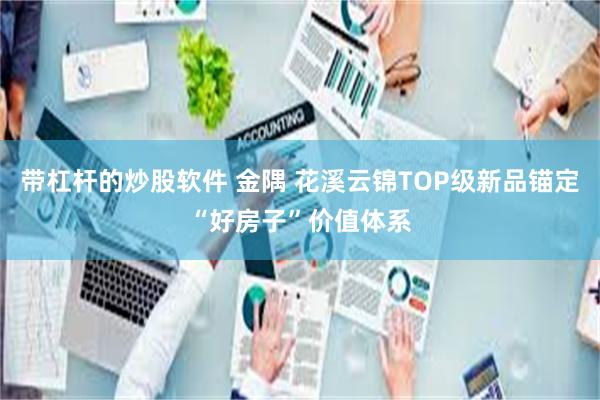 带杠杆的炒股软件 金隅 花溪云锦TOP级新品锚定“好房子”价值体系