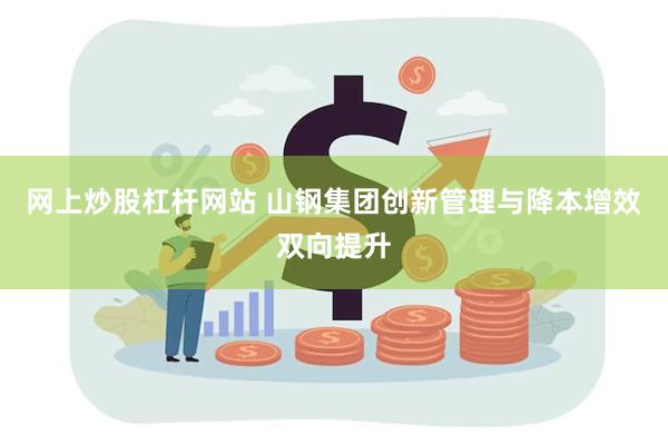 网上炒股杠杆网站 山钢集团创新管理与降本增效双向提升