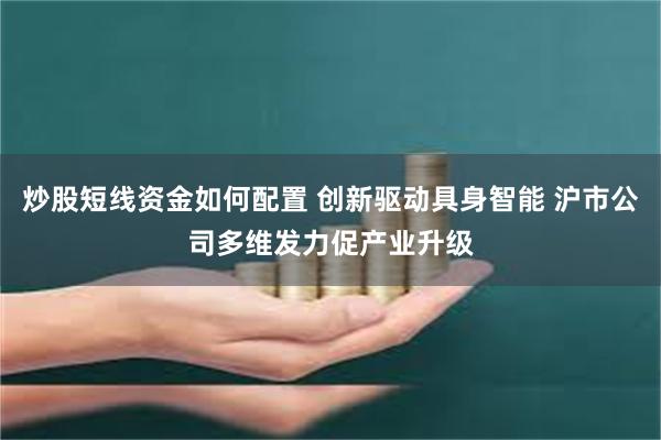 炒股短线资金如何配置 创新驱动具身智能 沪市公司多维发力促产业升级