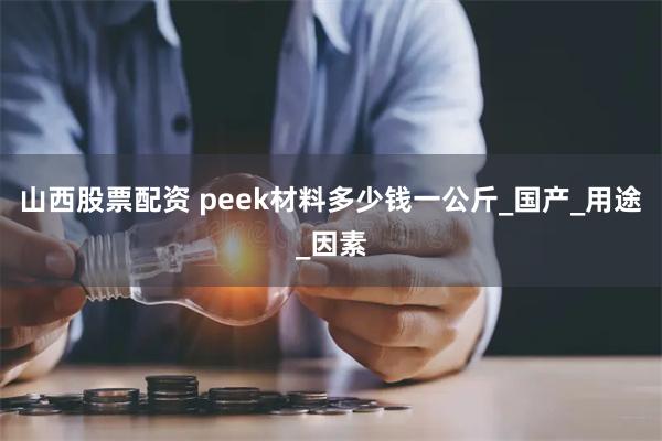 山西股票配资 peek材料多少钱一公斤_国产_用途_因素