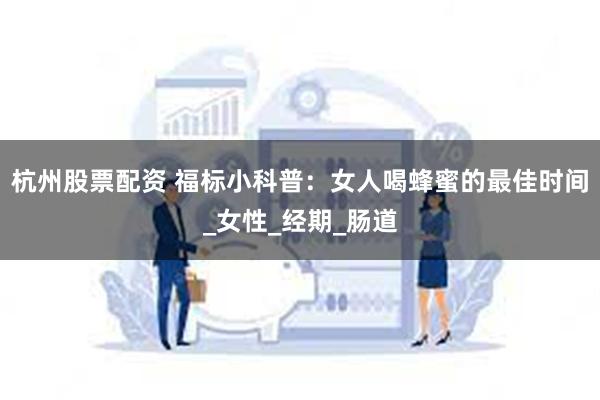 杭州股票配资 福标小科普：女人喝蜂蜜的最佳时间_女性_经期_肠道