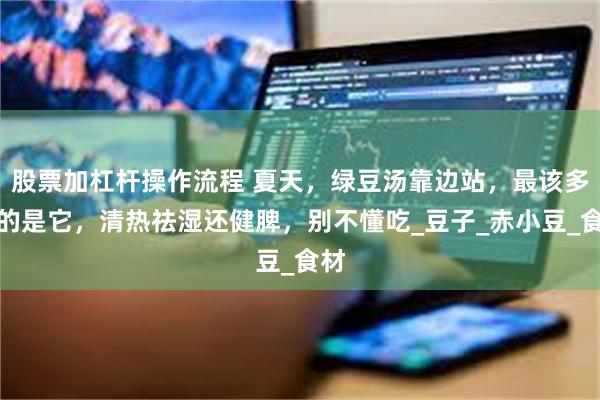 股票加杠杆操作流程 夏天，绿豆汤靠边站，最该多喝的是它，清热祛湿还健脾，别不懂吃_豆子_赤小豆_食材
