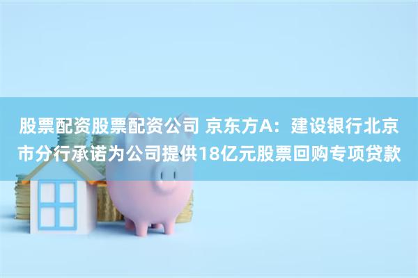股票配资股票配资公司 京东方A：建设银行北京市分行承诺为公司提供18亿元股票回购专项贷款