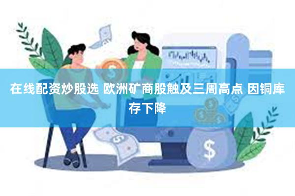 在线配资炒股选 欧洲矿商股触及三周高点 因铜库存下降