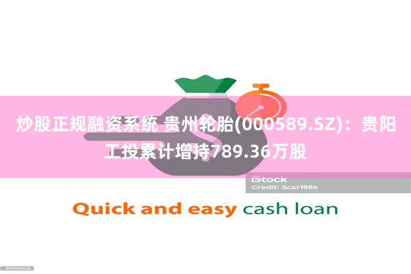 炒股正规融资系统 贵州轮胎(000589.SZ)：贵阳工投累计增持789.36万股