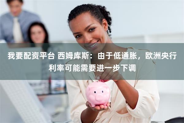 我要配资平台 西姆库斯：由于低通胀，欧洲央行利率可能需要进一步下调