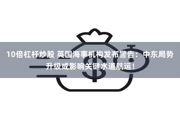 10倍杠杆炒股 英国海事机构发布警告：中东局势升级或影响关键水道航运！