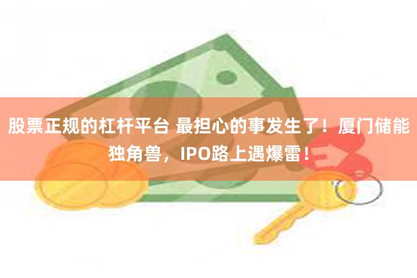 股票正规的杠杆平台 最担心的事发生了！厦门储能独角兽，IPO路上遇爆雷！