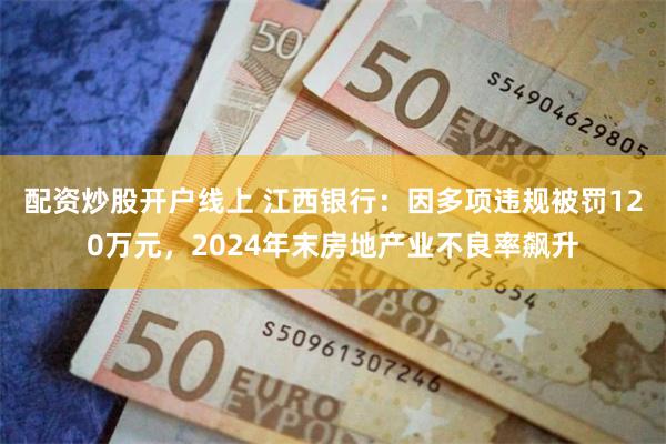 配资炒股开户线上 江西银行：因多项违规被罚120万元，2024年末房地产业不良率飙升