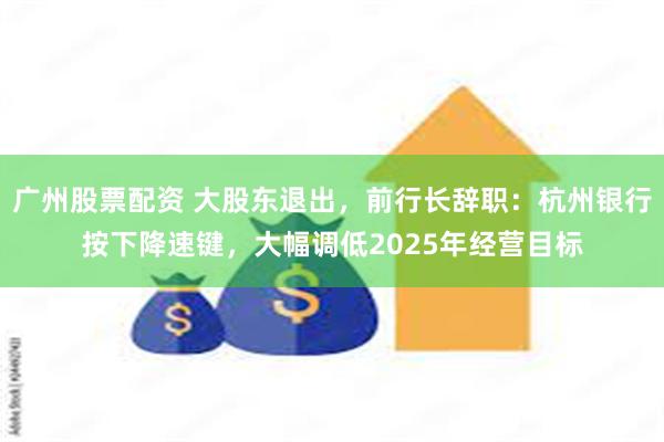 广州股票配资 大股东退出，前行长辞职：杭州银行按下降速键，大幅调低2025年经营目标