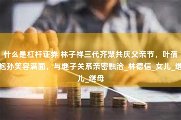 什么是杠杆证券 林子祥三代齐聚共庆父亲节，叶蒨文抱孙笑容满面，与继子关系亲密融洽_林德信_女儿_继母