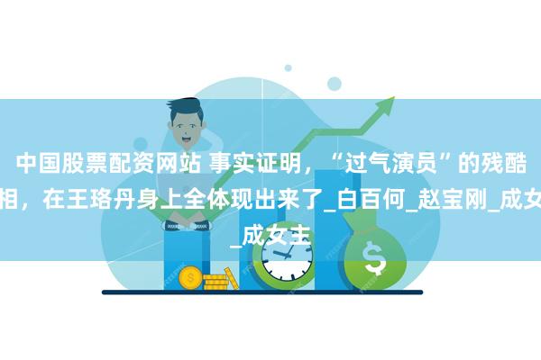 中国股票配资网站 事实证明，“过气演员”的残酷真相，在王珞丹身上全体现出来了_白百何_赵宝刚_成女主