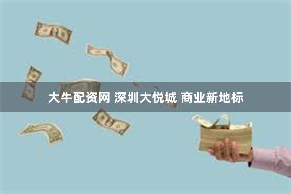 大牛配资网 深圳大悦城 商业新地标