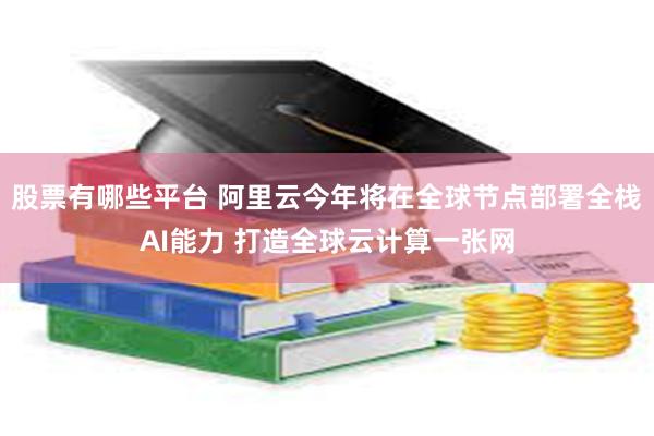 股票有哪些平台 阿里云今年将在全球节点部署全栈AI能力 打造全球云计算一张网