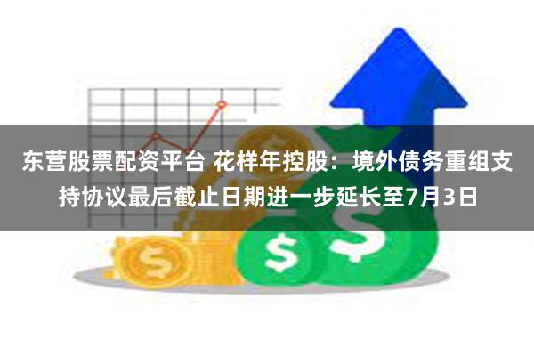 东营股票配资平台 花样年控股：境外债务重组支持协议最后截止日期进一步延长至7月3日