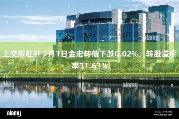 上交所杠杆 7月1日金宏转债下跌0.02%，转股溢价率31.63%