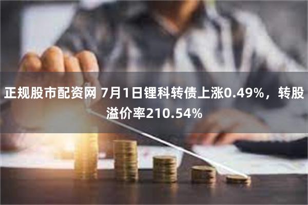 正规股市配资网 7月1日锂科转债上涨0.49%，转股溢价率210.54%