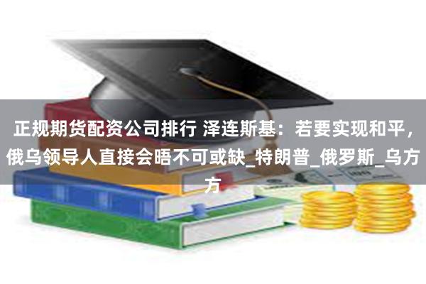 正规期货配资公司排行 泽连斯基：若要实现和平，俄乌领导人直接会晤不可或缺_特朗普_俄罗斯_乌方
