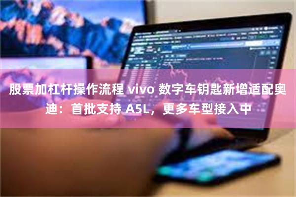 股票加杠杆操作流程 vivo 数字车钥匙新增适配奥迪：首批支持 A5L，更多车型接入中