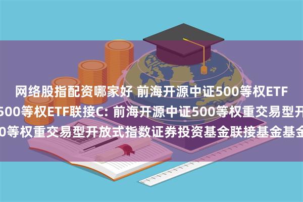 网络股指配资哪家好 前海开源中证500等权ETF联接A,前海开源中证500等权ETF联接C: 前海开源中证500等权重交易型开放式指数证券投资基金联接基金基金合同生效公告