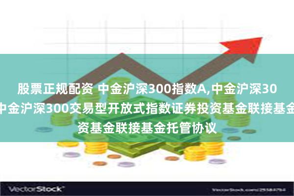 股票正规配资 中金沪深300指数A,中金沪深300指数C: 中金沪深300交易型开放式指数证券投资基金联接基金托管协议