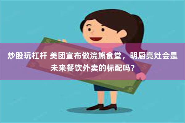 炒股玩杠杆 美团宣布做浣熊食堂，明厨亮灶会是未来餐饮外卖的标配吗？