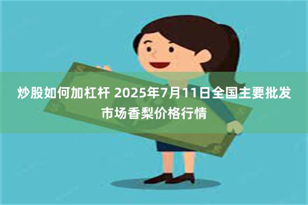 炒股如何加杠杆 2025年7月11日全国主要批发市场香梨价格行情