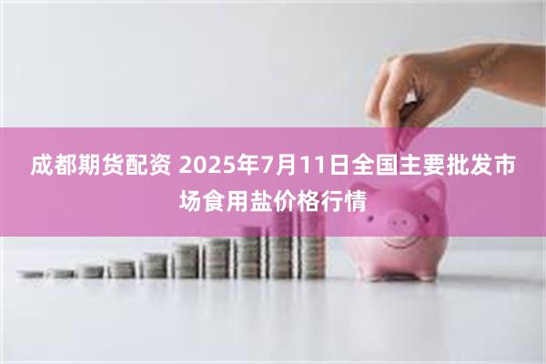成都期货配资 2025年7月11日全国主要批发市场食用盐价格行情